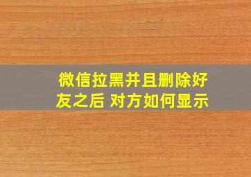 微信拉黑并且删除好友之后 对方如何显示